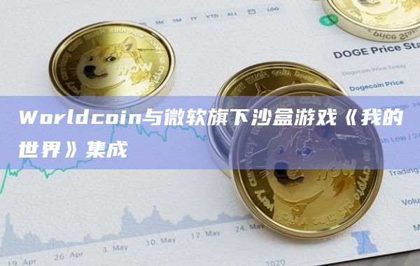 加密项目Worldcoin与微软沙盒游戏《我的世界》Minecraft集成