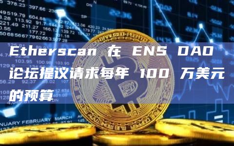 区块浏览器Etherscan团队成员在ENS DAO论坛中最新提议