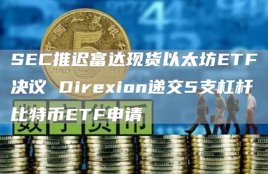 SEC推迟富达现货以太坊ETF决议