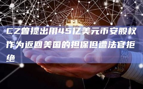 CZ曾提出用45亿美元币安股权作为返回美国的担保但遭法官拒绝