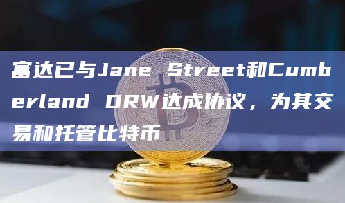 富达已选择Jane Street和Cumberland DRW交易和托管比特币