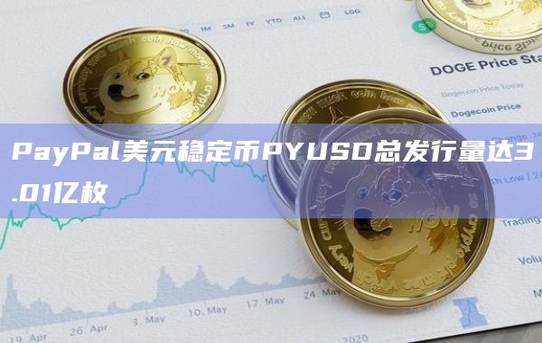 PayPal推出的美元稳定币PayPalUSD（PYUSD）目前共发行3.01亿枚