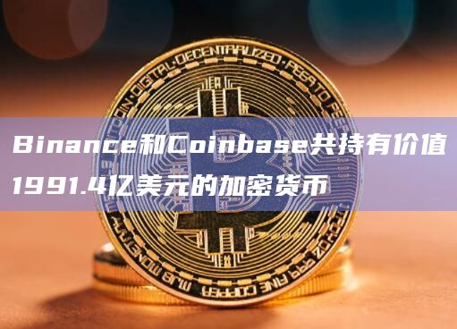 Binance和Coinbase控制着比特币供应总量的7.83%