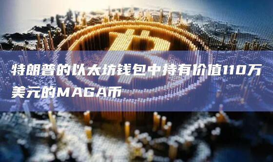 特朗普的以太坊钱包中持有超过579,000枚MAGA (TRUMP) 代币